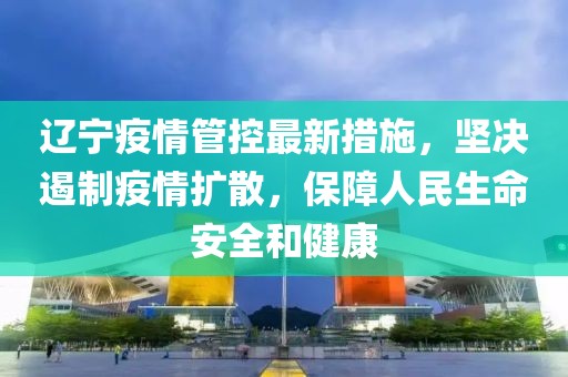辽宁省疫情防控官网，信息透明共筑防疫长城